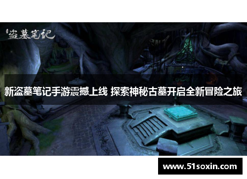 新盗墓笔记手游震撼上线 探索神秘古墓开启全新冒险之旅